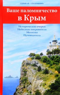 Ваше паломничество в Крым. Исторические очерки. Небесные покровители. Молитвы. Путеводитель