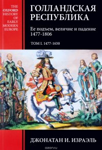 Голландская республика. Ее подъем, величие и падение. 1477-1806. Том 1