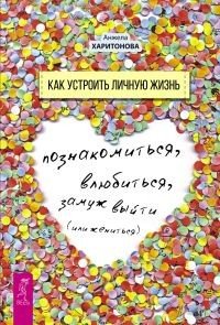 Как устроить личную жизнь. Познакомиться, влюбиться, замуж выйти или жениться