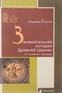 Занимательная история Древней Церкви. От гонений к триумфу. Соколов В