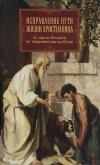 Исправление пути жизни христианина. О смысле Покаяния по творениям Святых Отцов