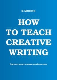 How to teach creative writing. Творческое письмо на уроках английского языка. Учебное пособие