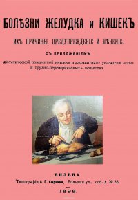 Болезни желудка и кишок, их причины, предупреждение и лечение. С приложением диэтетической поваренной книги... и алфавитным указателем легко и трудно перевариваемых веществ