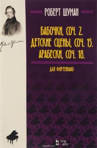 Роберт Шуман. Бабочки, Соч. 2. Детские сцены, Соч. 15. Арабески, Соч. 18. Для фортепиано