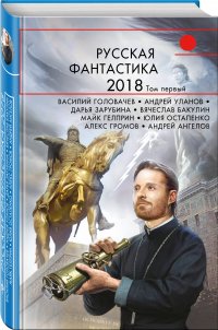 Василий Головачев, Андрей Уланов, Дарья Зарубина, Вячеслав Бакулин и др. - «Русская фантастика-2018. Том первый»