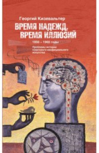 Время надежд, время иллюзий. Проблемы истории советского неофициального искусства. 1950-1960 годы