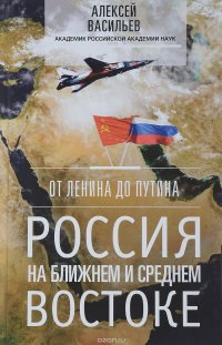 От Ленина до Путина. Россия на ближнем и среднем Востоке