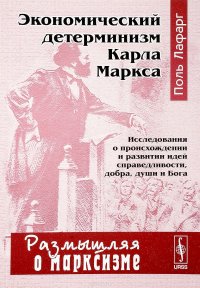 Экономический детерминизм Карла Маркса. Исследования о происхождении и развитии идей справедливости, добра, души и Бога