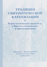 Традиция святоотеческой катехизации Керигматическая проповедь о Христе слушающим и просвещаемым. Материалы Международной научно-практической конференции. Москва – московская область, 16-18 ма