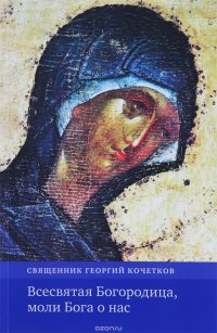 Всесвятая Богородица, моли Бога о нас. Проповеди на Богородичные праздники 1990-2016 годов