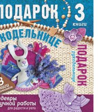 Подарок рукодельнице. Шедевры ручной работы для радости и уюта (комплект из 3 книг)