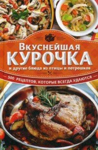 Вкуснейшая курочка и другие блюда из птицы и потрошков. 500 рецептов, которые всегда удаются