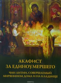 Акафист за единоумершего. Чин литии, совершаемой мирянином дома и на кладбище