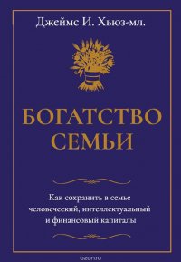 Богатство семьи. Как сохранить в семье человеческий, интеллектуальный и финансовый капиталы