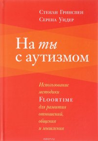 На ты с аутизмом. Использование методики FLOORTIME для развития отношений, общения и мышления