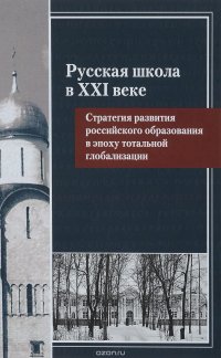 Русская школа в XXI веке. Стратегия развития российского образования в эпоху тотальной глобализации