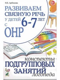 Развиваем связную речь у детей 6-7 лет с ОНР. Конспекты подгрупповых занятий логопеда