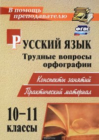 Русский язык. 10-11 классы. Трудные вопросы орфографии. Конспекты занятий, практический материал