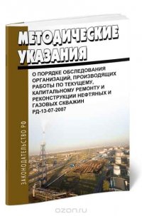  - «РД 13-07-2007 Методические указания о порядке обследования организаций, производящих работы по текущему, капитальному ремонту и реконструкции нефтяных и газовых скважин»