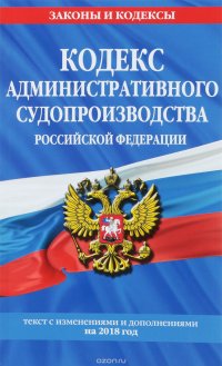 Кодекс административного судопроизводства РФ. Текст с последними изменениями и дополнениями на 2018 год