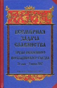 Всемирная задача славянства. Труды Юбилейного Всеславянского съезда. 26 мая - 3 июня 2017 года