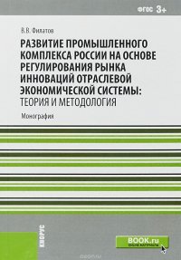 Развитие промышленного комплекса России на основе регулирования рынка инноваций отраслевой экономической системы. Теория и методология