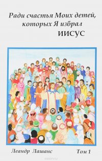 Ради счастья Моих детей, которых Я избрал. Иисус. Духовные беседы. Том 1