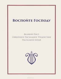 Воспойте Господу. Часть 3. Великий Пост. Священное Пасхальное Триденствие. Пасхальное время. Нотный сборник