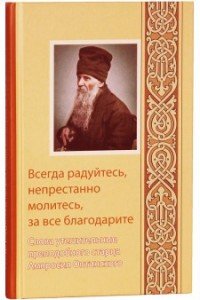 Всегда радуйтесь, непрестанно молитесь, за все благодарите. Слова утешительные преподобного старца Амвросия Оптинского