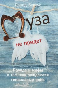 Муза не придет: Правда и мифы о том, как рождаются гениальные идеи