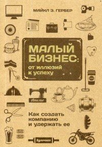 Малый бизнес. От иллюзий к успеху. Как создать компанию и удержать ее