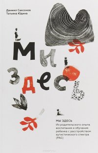 Мы здесь. Из родительского опыта воспитания и обучения ребенка с расстройством аутистического спектра