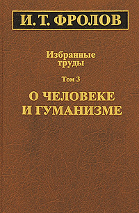 И. Т. Фролов. Избранные труды. В 3 томах. Том 3. О человеке и гуманизме