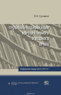 Е. А. Суханов - «Проблемы кодификации корпоративного и вещного права. Избранные труды 2013-2017 гг»