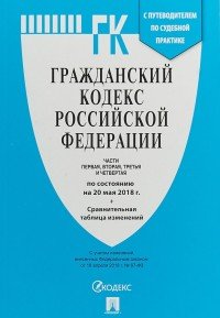 Гражданский Кодекс Российской Федерации. Части 1, 2, 3 и 4. По состоянию на 20.05.18. с таблицей изменений и с путеводителем по судебной практике