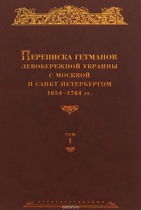 Переписка гетманов Левобережной Украины с Москвой и Санкт-Петербургом. Том 1. 1654–1764 гг.. Сборник документов