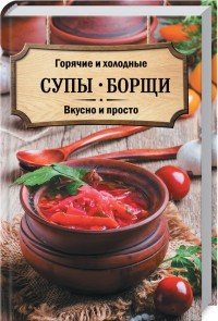 Горячие и холодные супы, борщи. Вкусно и просто