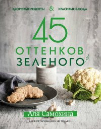 45 оттенков зеленого. Здоровые рецепты и красивые блюда. Для вегетарианцев и не только