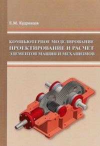 Е. М. Кудрявцев - «Компьютерное моделирование, проектирование и расчет элементов машин и механизмов»