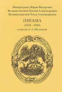 Императрица Мария Федоровна. Великая княгиня Ксения Александровна. Великая княгиня Ольга Александровна. Письма 1918-1940 к княгине А.А. Оболенской