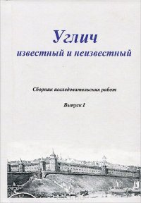 Углич известный и неизвестный. Сборник исследовательских работ. Выпуск 1