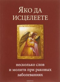 Яко да исцелеете. Несколько слов и молитв при раковых заболеваниях