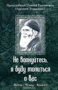 Не волнуйтесь, я буду молиться о вас. Преподобный Паисий Святогорец (Арсений Эзнепидис). Житие, чудеса, акафист