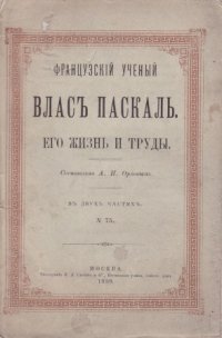 Французский ученый Влас Паскаль. Его жизнь и труды. В двух частях