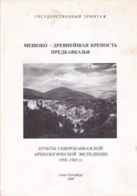 Мешоко-древнейшая крепость Предкавказья. Отчеты Северокавказской экспедиции Государственного Эрмитажа. 1958-1956 гг