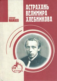 Астрахань Велимира Хлебникова: документальная повесть