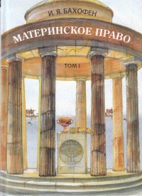 Материнское право. Исследование гинекократии древнего мира в соответствии с ее религиозной и правовой природой. Том 1