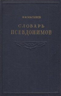 Словарь псевдонимов русских писателей, ученых и общественных деятелей. В четырех томах