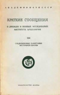 Краткие сообщения. Выпуск 104. О докладах и полевых исследованиях института археологии. Средневековые памятники Восточной Европы