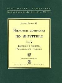 Михаил Арранц. Избранные сочинения по литургике. Том 5. Введение в таинства Византийской традиции